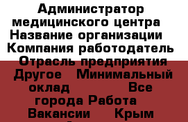 Администратор медицинского центра › Название организации ­ Компания-работодатель › Отрасль предприятия ­ Другое › Минимальный оклад ­ 28 000 - Все города Работа » Вакансии   . Крым,Алушта